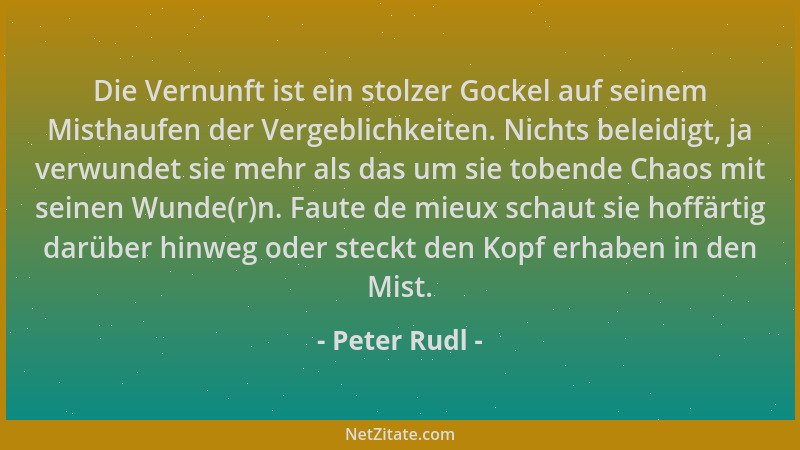 Peter Rudl - Die Vernunft ist ein stolzer Gockel auf seinem Misthaufen der Vergeblichkeiten. Nichts beleidigt, ja verwundet...