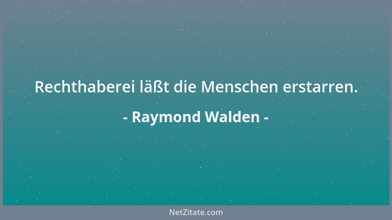 Raymond Walden - Rechthaberei läßt die Menschen erstarren....