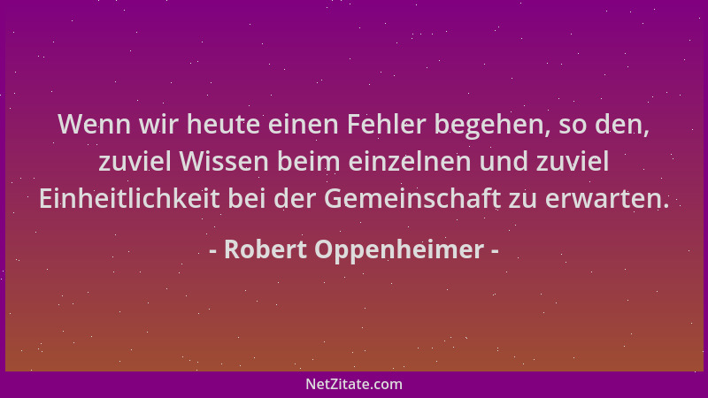 Robert Oppenheimer - Wenn wir heute einen Fehler begehen, so den, zuviel Wissen beim einzelnen und zuviel Einheitlichkeit b...