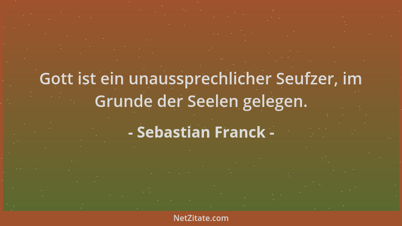 Sebastian Franck - Gott ist ein unaussprechlicher Seufzer, im Grunde der Seelen gelegen....