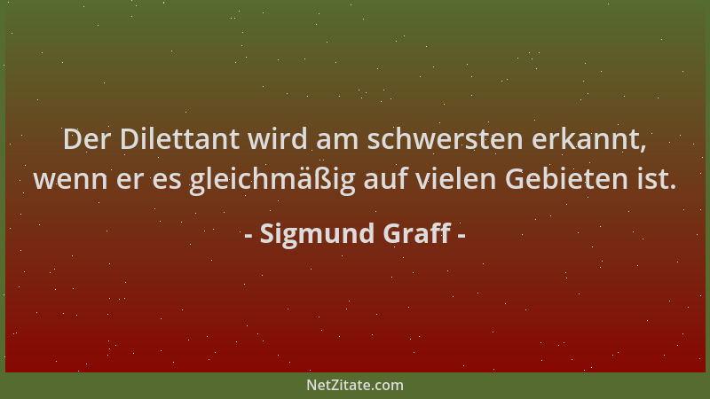 Sigmund Graff - Der Dilettant wird am schwersten erkannt, wenn er es gleichmäßig auf vielen Gebieten ist....