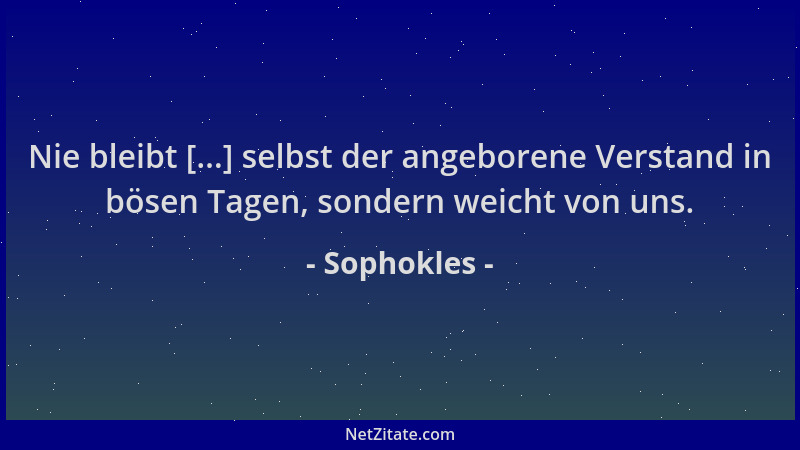 Sophokles - Nie bleibt [...] selbst der angeborene Verstand in bösen Tagen, sondern weicht von uns....