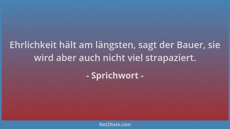 Sprichwort - Ehrlichkeit hält am längsten, sagt der Bauer, sie wird aber auch nicht viel strapaziert....