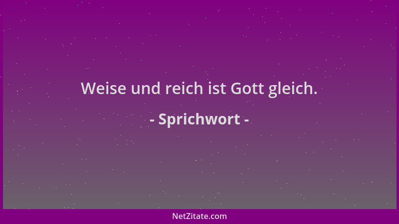 Sprichwort - Weise und reich ist Gott gleich....