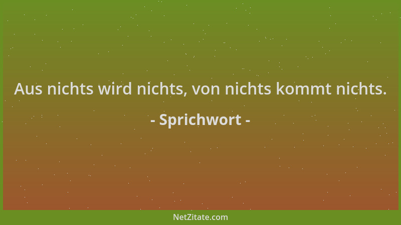 Sprichwort - Aus nichts wird nichts, von nichts kommt nichts....