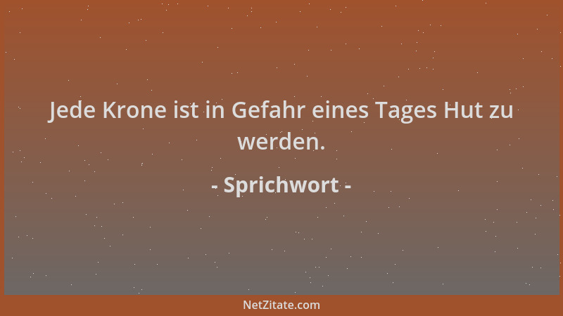 Sprichwort - Jede Krone ist in Gefahr eines Tages Hut zu werden....