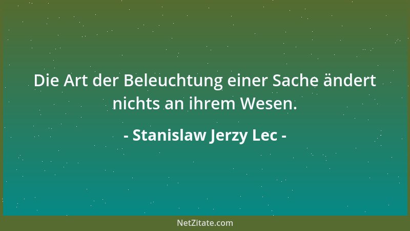 Stanislaw Jerzy Lec - Die Art der Beleuchtung einer Sache ändert nichts an ihrem Wesen....