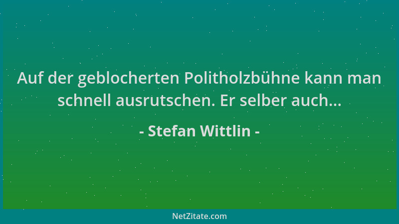 Stefan Wittlin - Auf der geblocherten Politholzbühne kann man schnell ausrutschen. Er selber auch......