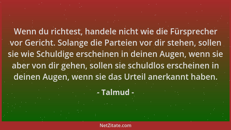 Talmud - Wenn du richtest, handele nicht wie die Fürsprecher vor Gericht. Solange die Parteien vor dir stehen, sollen sie w...