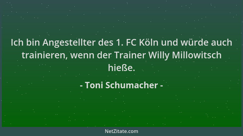 Toni Schumacher - Ich bin Angestellter des 1. FC Köln und würde auch trainieren, wenn der Trainer Willy Millowitsch hieße....
