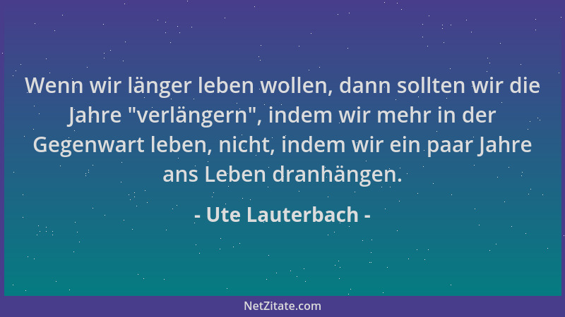 Ute Lauterbach - Wenn wir länger leben wollen, dann sollten wir die Jahre  "verlängern ", indem wir mehr in der Gegenwart leb...