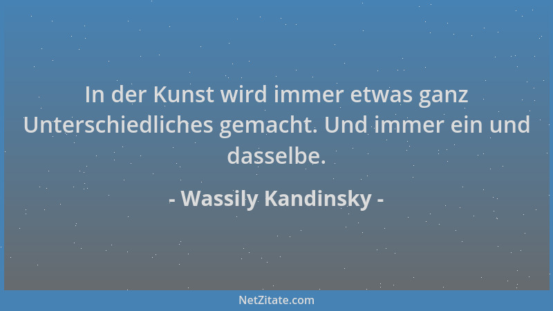 Wassily Kandinsky - In der Kunst wird immer etwas ganz Unterschiedliches gemacht. Und immer ein und dasselbe....