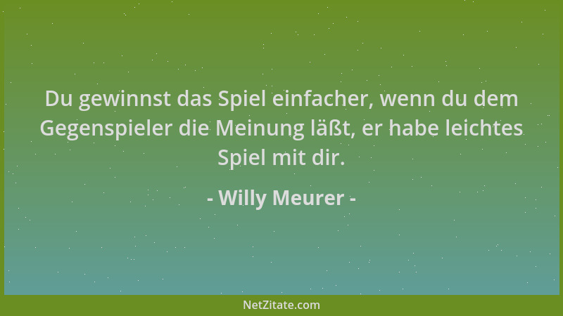 Willy Meurer - Du gewinnst das Spiel einfacher, wenn du dem Gegenspieler die Meinung läßt, er habe leichtes Spiel mit dir....