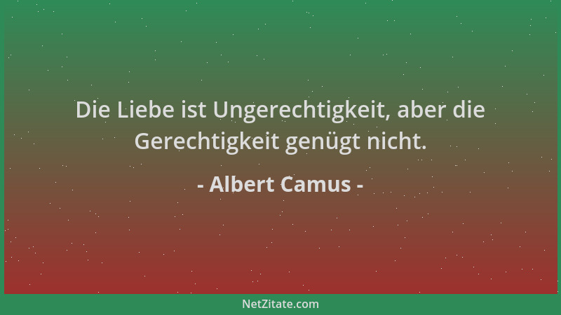 Albert Camus - Die Liebe ist Ungerechtigkeit, aber die Gerechtigkeit genügt nicht....