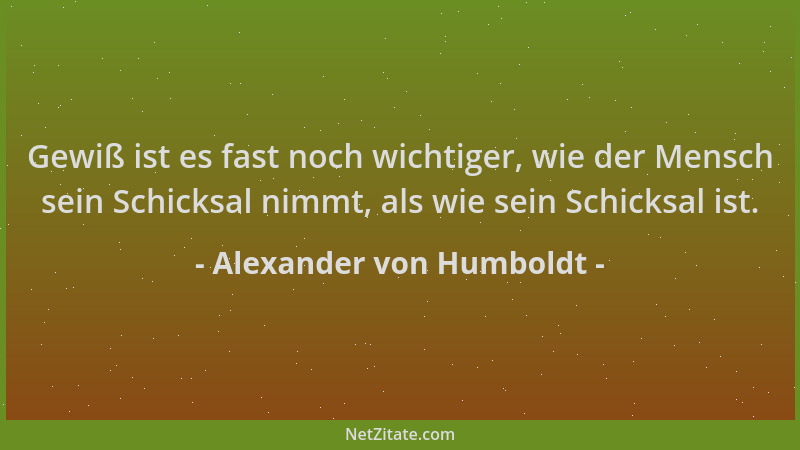 Alexander von Humboldt - Gewiß ist es fast noch wichtiger, wie der Mensch sein Schicksal nimmt, als wie sein Schicksal ist....