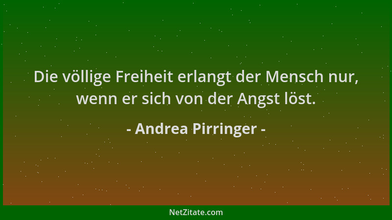 Andrea Pirringer - Die völlige Freiheit erlangt der Mensch nur, wenn er sich von der Angst löst....