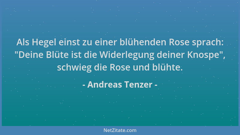 Andreas Tenzer - Als Hegel einst zu einer blühenden Rose sprach:  "Deine Blüte ist die Widerlegung deiner Knospe ", schwieg d...