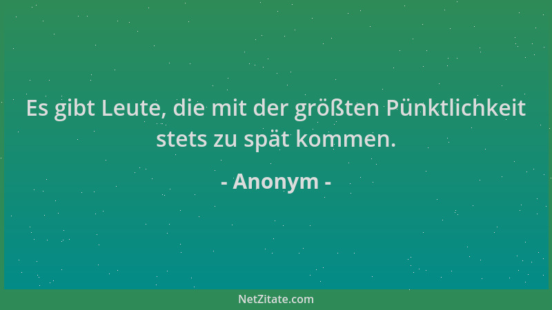 Anonym - Es gibt Leute, die mit der größten Pünktlichkeit stets zu spät kommen....
