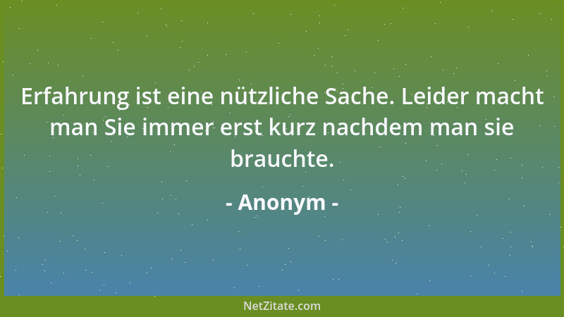Anonym - Erfahrung ist eine nützliche Sache. Leider macht man Sie immer erst kurz nachdem man sie brauchte....
