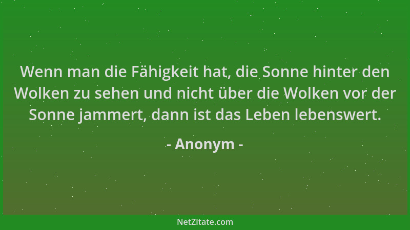 Anonym - Wenn man die Fähigkeit hat, die Sonne hinter den Wolken zu sehen und nicht über die Wolken vor der Sonne jammert,...