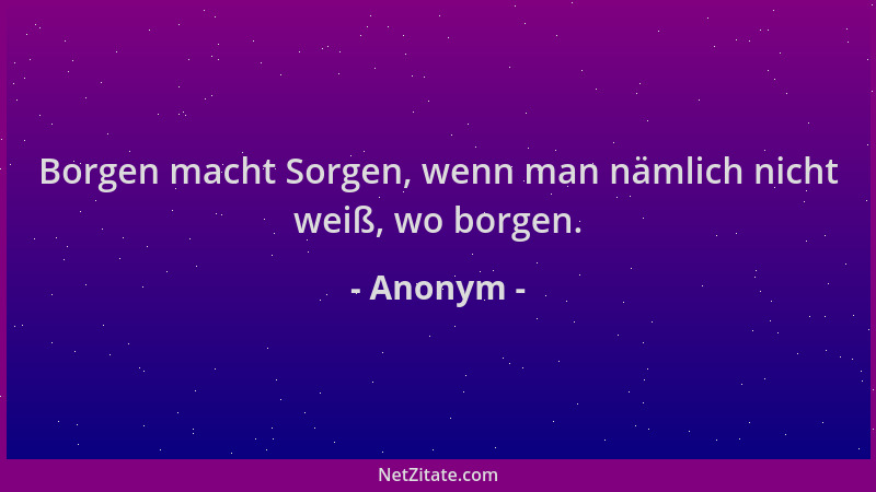 Anonym - Borgen macht Sorgen, wenn man nämlich nicht weiß, wo borgen....