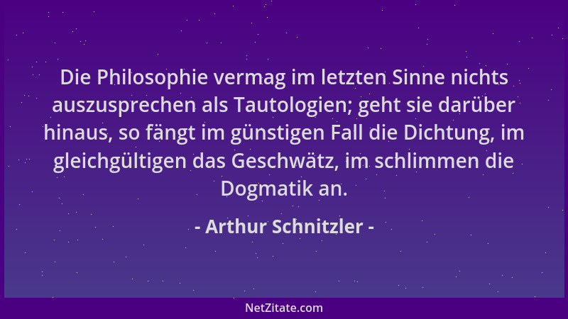 Arthur Schnitzler - Die Philosophie vermag im letzten Sinne nichts auszusprechen als Tautologien; geht sie darüber hinaus,...