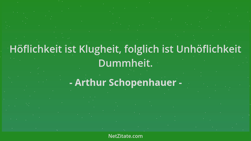 Arthur Schopenhauer - Höflichkeit ist Klugheit, folglich ist Unhöflichkeit Dummheit....