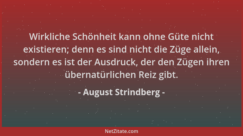 August Strindberg - Wirkliche Schönheit kann ohne Güte nicht existieren; denn es sind nicht die Züge allein, sondern es ist...