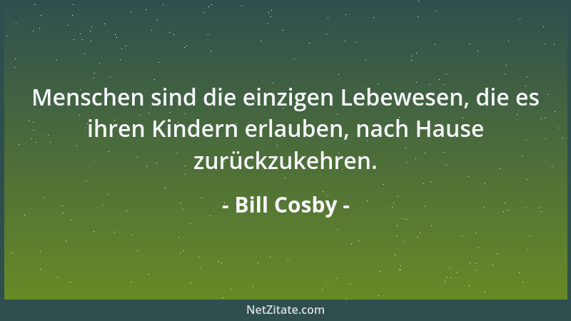 Bill Cosby - Menschen sind die einzigen Lebewesen, die es ihren Kindern erlauben, nach Hause zurückzukehren....