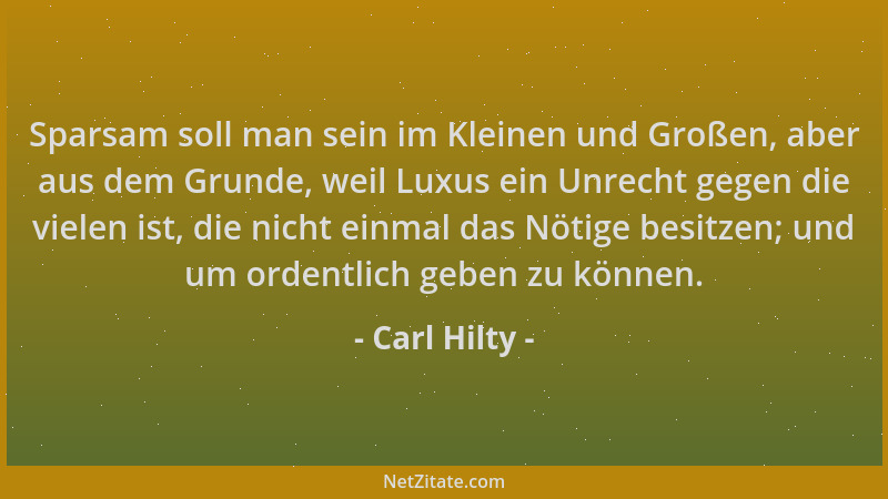 Carl Hilty - Sparsam soll man sein im Kleinen und Großen, aber aus dem Grunde, weil Luxus ein Unrecht gegen die vielen ist,...