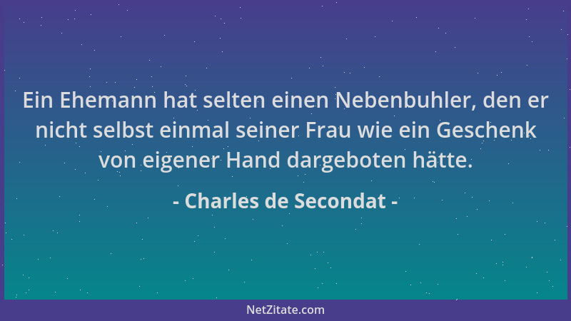 Charles de Secondat - Ein Ehemann hat selten einen Nebenbuhler, den er nicht selbst einmal seiner Frau wie ein Geschenk von...