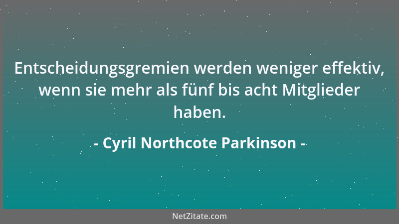 Cyril Northcote Parkinson - Entscheidungsgremien werden weniger effektiv, wenn sie mehr als fünf bis acht Mitglieder haben....