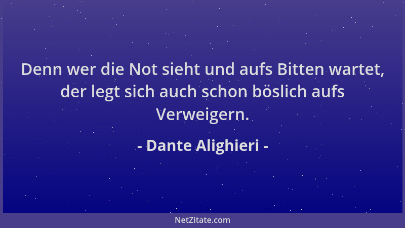 Dante Alighieri - Denn wer die Not sieht und aufs Bitten wartet, der legt sich auch schon böslich aufs Verweigern....