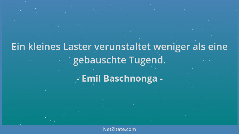 Emil Baschnonga - Ein kleines Laster verunstaltet weniger als eine gebauschte Tugend....
