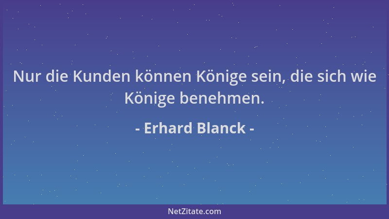 Erhard Blanck - Nur die Kunden können Könige sein, die sich wie Könige benehmen....
