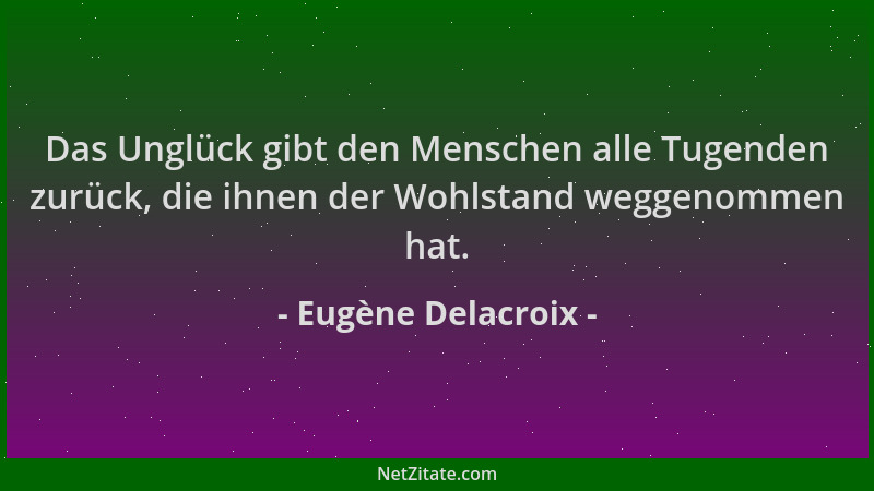 Eugène Delacroix - Das Unglück gibt den Menschen alle Tugenden zurück, die ihnen der Wohlstand weggenommen hat....