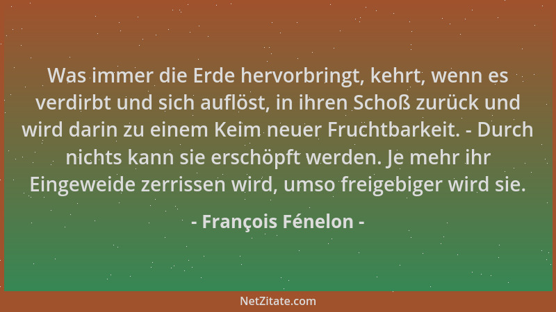 François Fénelon - Was immer die Erde hervorbringt, kehrt, wenn es verdirbt und sich auflöst, in ihren Schoß zurück und wir...