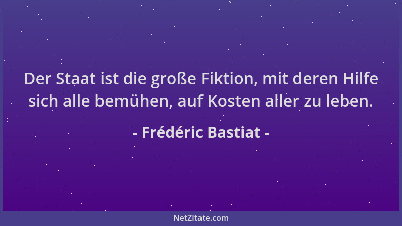 Frédéric Bastiat - Der Staat ist die große Fiktion, mit deren Hilfe sich alle bemühen, auf Kosten aller zu leben....