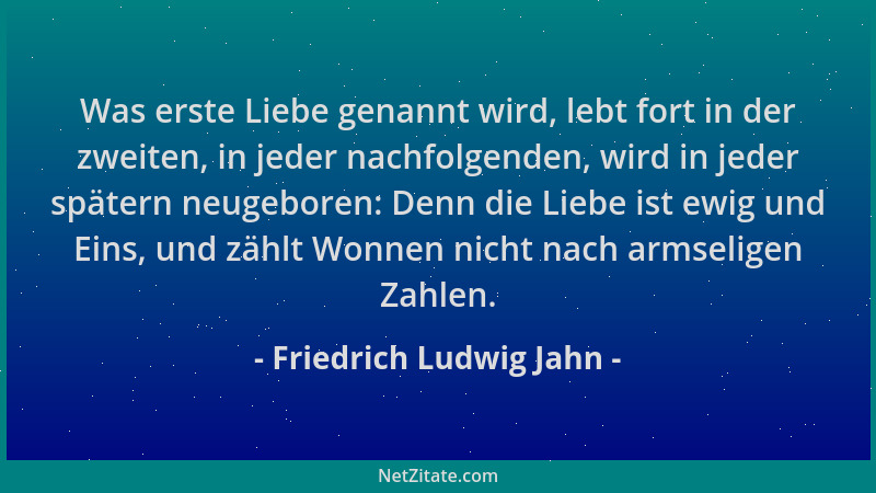 Friedrich Ludwig Jahn - Was erste Liebe genannt wird, lebt fort in der zweiten, in jeder nachfolgenden, wird in jeder späte...
