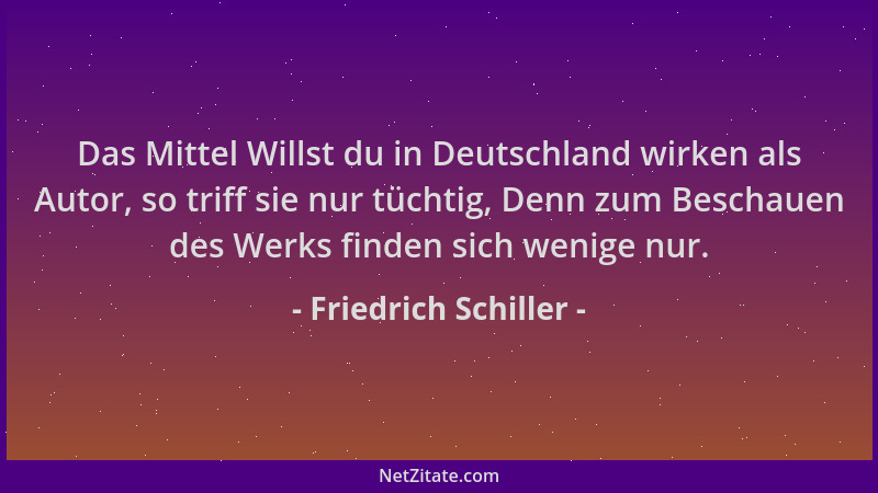 Friedrich Schiller - Das Mittel Willst du in Deutschland wirken als Autor, so triff sie nur tüchtig, Denn zum Beschauen des...