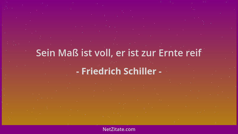 Friedrich Schiller - Sein Maß ist voll, er ist zur Ernte reif...
