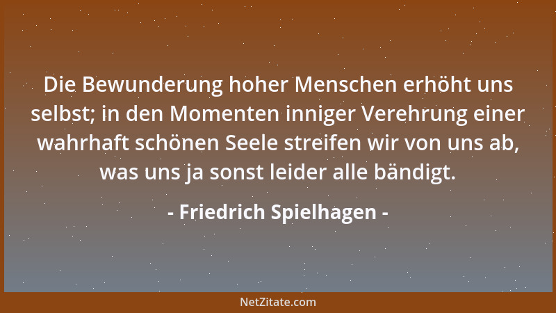 Friedrich Spielhagen - Die Bewunderung hoher Menschen erhöht uns selbst; in den Momenten inniger Verehrung einer wahrhaft s...