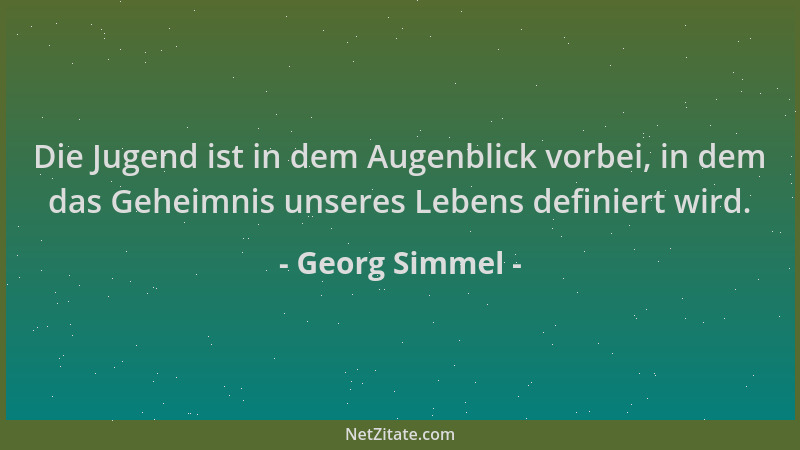 Georg Simmel - Die Jugend ist in dem Augenblick vorbei, in dem das Geheimnis unseres Lebens definiert wird....