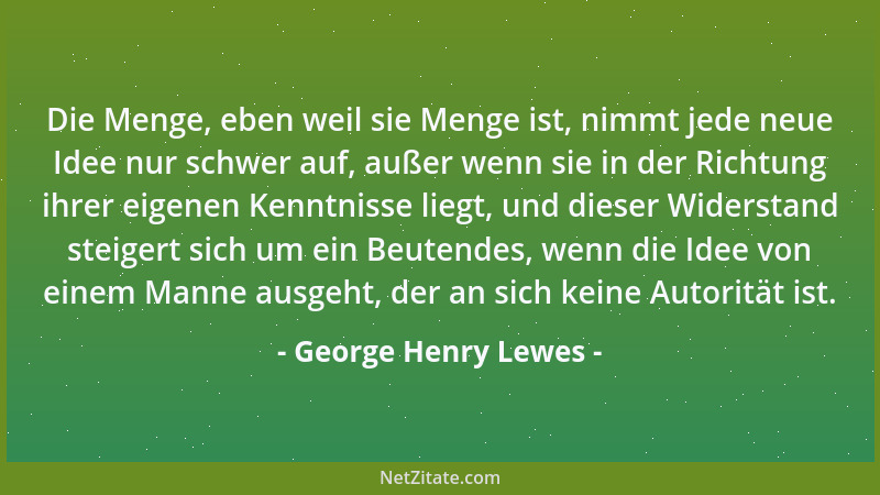 George Henry Lewes - Die Menge, eben weil sie Menge ist, nimmt jede neue Idee nur schwer auf, außer wenn sie in der Richtun...