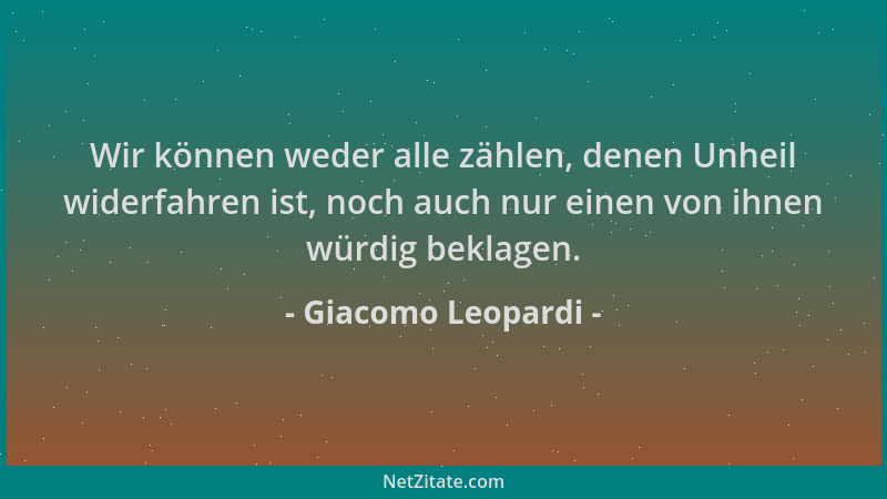 Giacomo Leopardi - Wir können weder alle zählen, denen Unheil widerfahren ist, noch auch nur einen von ihnen würdig beklage...