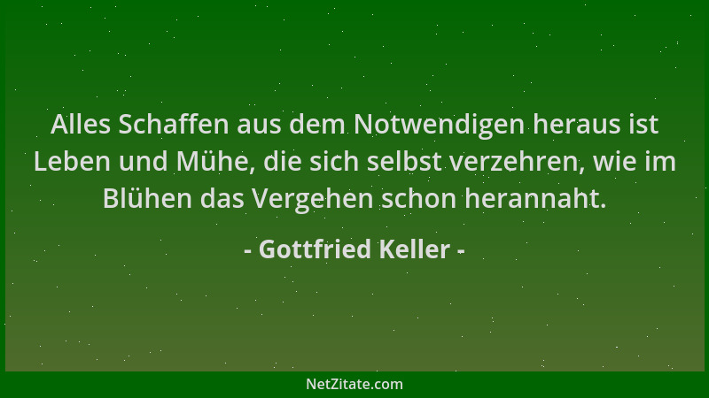 Gottfried Keller - Alles Schaffen aus dem Notwendigen heraus ist Leben und Mühe, die sich selbst verzehren, wie im Blühen d...