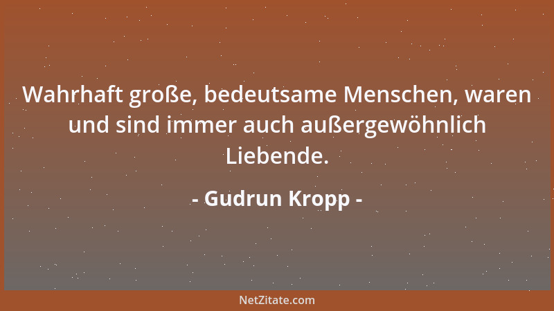 Gudrun Kropp - Wahrhaft große, bedeutsame Menschen, waren und sind immer auch außergewöhnlich Liebende....