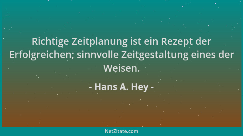 Hans A. Hey - Richtige Zeitplanung ist ein Rezept der Erfolgreichen; sinnvolle Zeitgestaltung eines der Weisen....