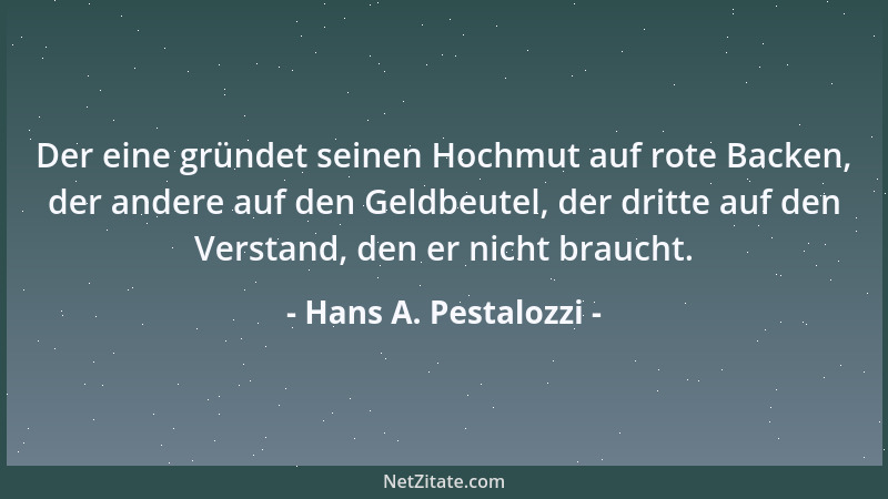 Hans A. Pestalozzi - Der eine gründet seinen Hochmut auf rote Backen, der andere auf den Geldbeutel, der dritte auf den Ver...