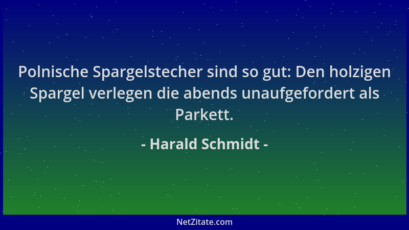 Harald Schmidt - Polnische Spargelstecher sind so gut: Den holzigen Spargel verlegen die abends unaufgefordert als Parkett....